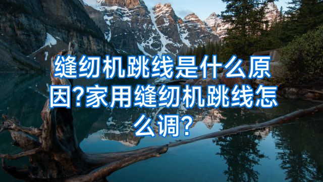 缝纫机跳线是什么原因?家用缝纫机跳线怎么调?