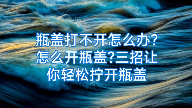 瓶盖打不开怎么办?怎么开瓶盖?三招让你轻松拧开瓶盖