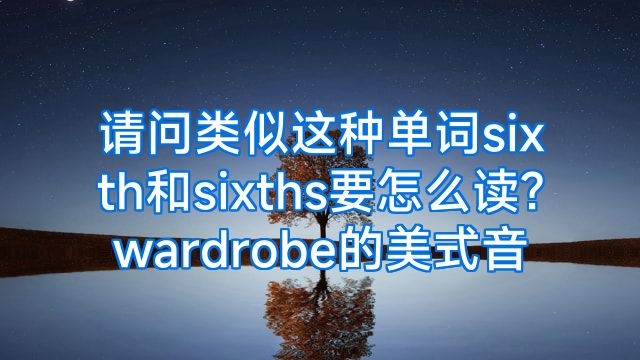 请问类似这种单词sixth和sixths要怎么读?wardrobe的美式音