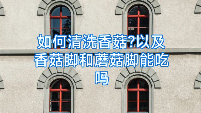 如何清洗香菇?以及香菇脚和蘑菇脚能吃吗