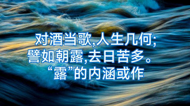 对酒当歌,人生几何;譬如朝露,去日苦多。“露”的内涵或作