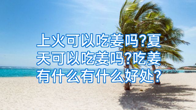 上火可以吃姜吗?夏天可以吃姜吗?吃姜有什么有什么好处?