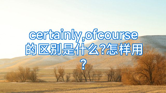 certainly,ofcourse的区别是什么?怎样用?