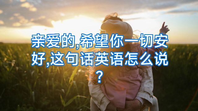 亲爱的,希望你一切安好,这句话英语怎么说?