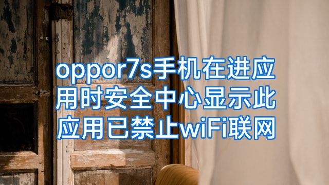 oppor7s手机在进应用时安全中心显示此应用已禁止wiFi联网