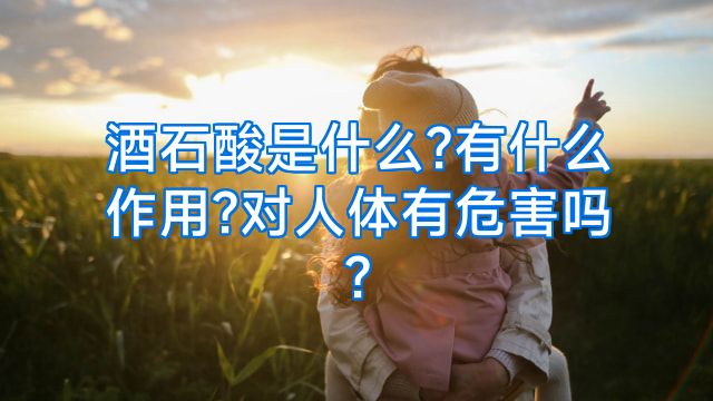 酒石酸是什么?有什么作用?对人体有危害吗?