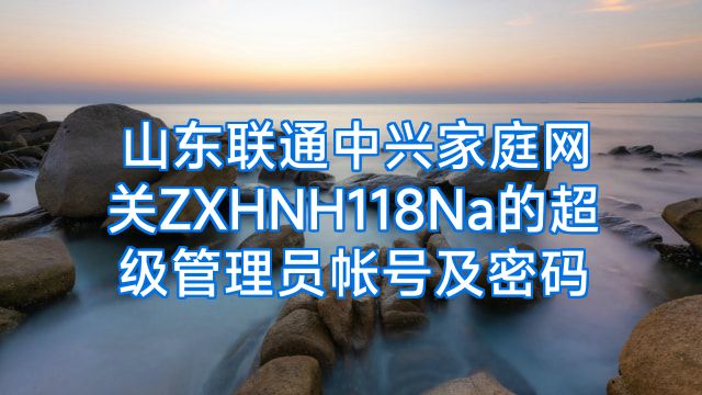 山东联通中兴家庭网关ZXHNH118Na的超级管理员帐号及密码