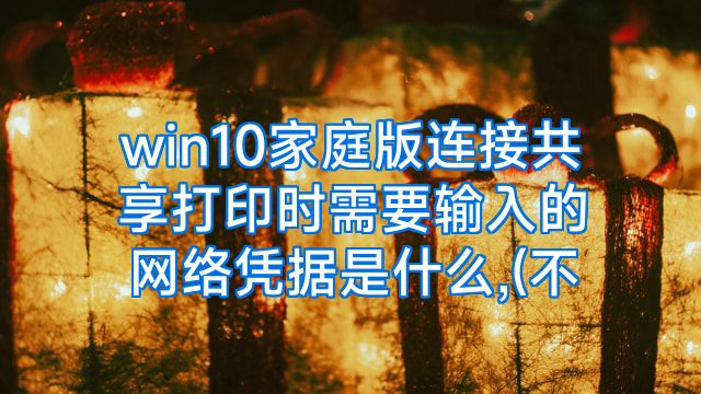 win10家庭版连接共享打印时需要输入的网络凭据是什么,(不