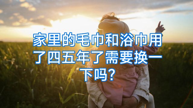 家里的毛巾和浴巾用了四五年了需要换一下吗?