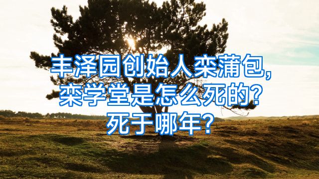 丰泽园创始人栾蒲包,栾学堂是怎么死的?死于哪年?