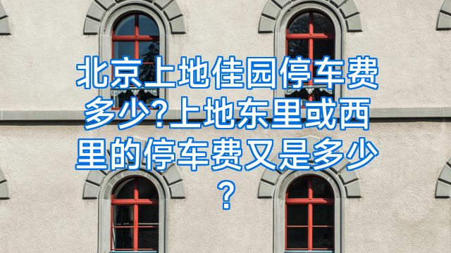 北京上地佳园停车费多少?上地东里或西里的停车费又是多少?