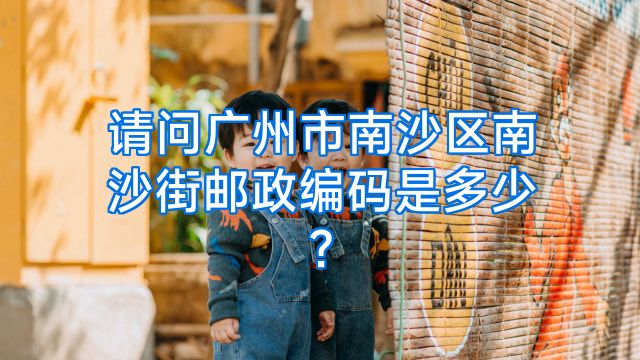 请问广州市南沙区南沙街邮政编码是多少?