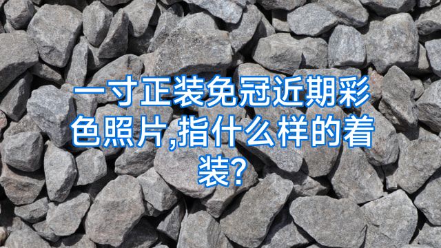 一寸正装免冠近期彩色照片,指什么样的着装?