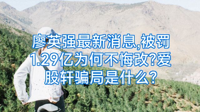 廖英强最新消息,被罚1.29亿为何不悔改?爱股轩骗局是什么?