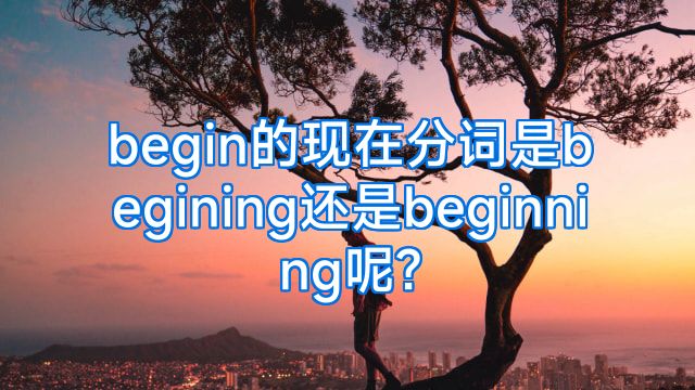 begin的现在分词是begining还是beginning呢?