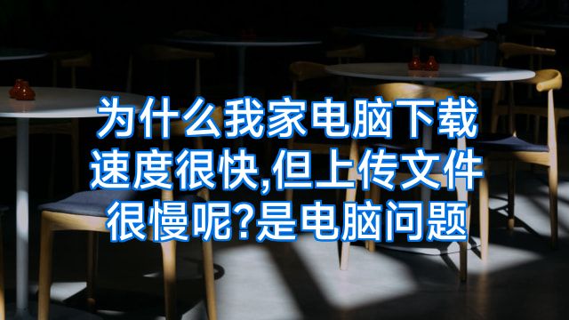 为什么我家电脑下载速度很快,但上传文件很慢呢?是电脑问题