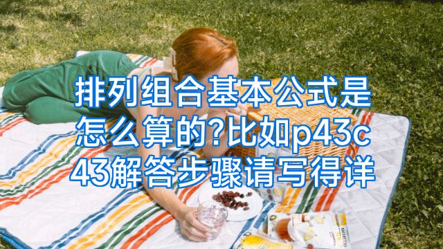 排列组合基本公式是怎么算的?比如p43c43解答步骤请写得详