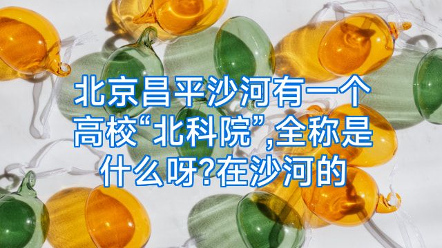 北京昌平沙河有一个高校“北科院”,全称是什么呀?在沙河的