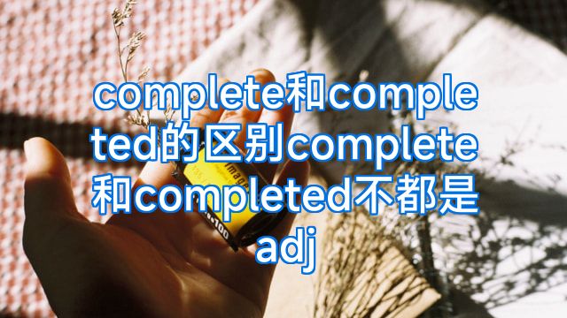 complete和completed的区别complete和completed不都是adj