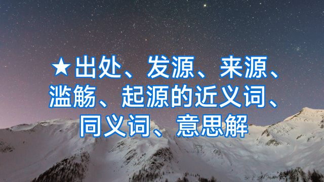 ★出处、发源、来源、滥觞、起源的近义词、同义词、意思解