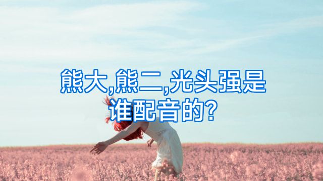 熊大,熊二,光头强是谁配音的?