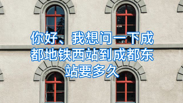你好、我想问一下成都地铁西站到成都东站要多久