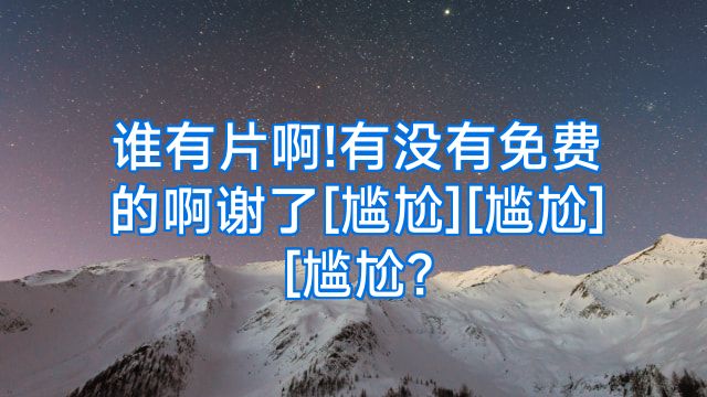 谁有片啊!有没有免费的啊谢了[尴尬][尴尬][尴尬?
