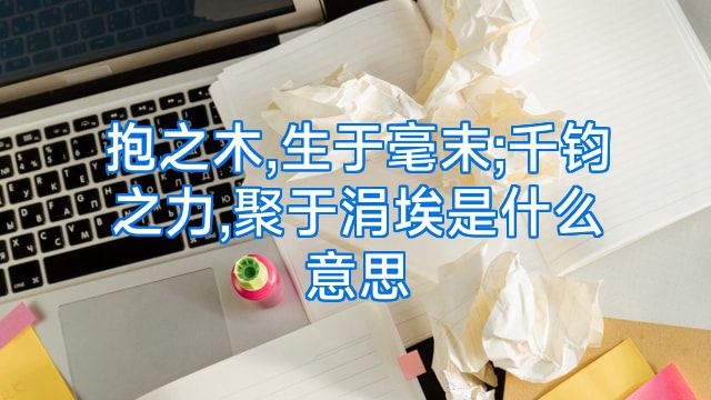 抱之木,生于毫末;千钧之力,聚于涓埃是什么意思