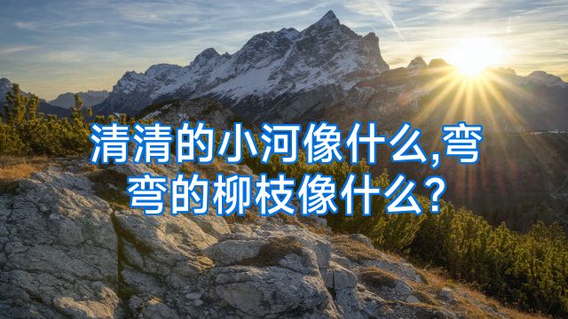 清清的小河像什么,弯弯的柳枝像什么?