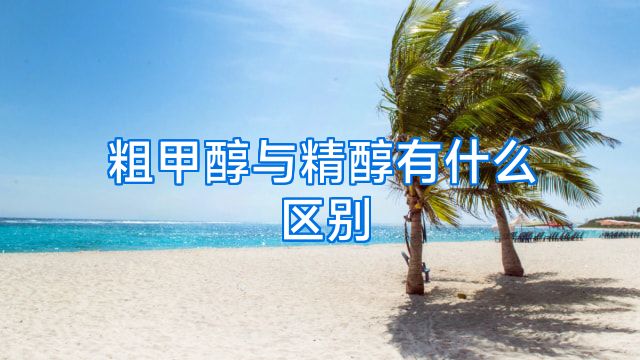 粗甲醇与精醇有什么区别