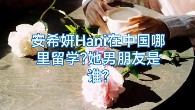 安希妍Hani在中国哪里留学?她男朋友是谁?