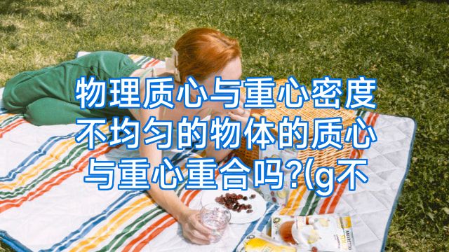 物理质心与重心密度不均匀的物体的质心与重心重合吗?(g不