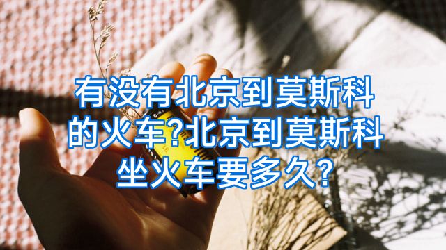 有没有北京到莫斯科的火车?北京到莫斯科坐火车要多久?