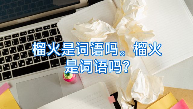 榴火是词语吗。榴火是词语吗?