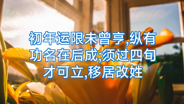 初年运限未曾亨,纵有功名在后成;须过四旬才可立,移居改姓