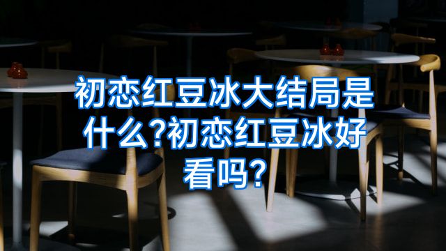 初恋红豆冰大结局是什么?初恋红豆冰好看吗?