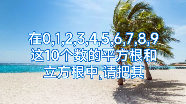 在0,1,2,3,4,5,6,7,8,9这10个数的平方根和立方根中,请把其