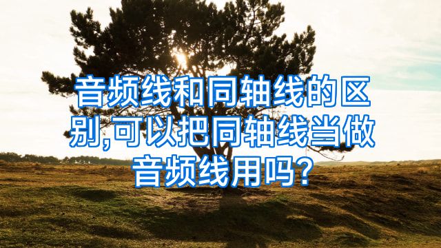 音频线和同轴线的区别,可以把同轴线当做音频线用吗?