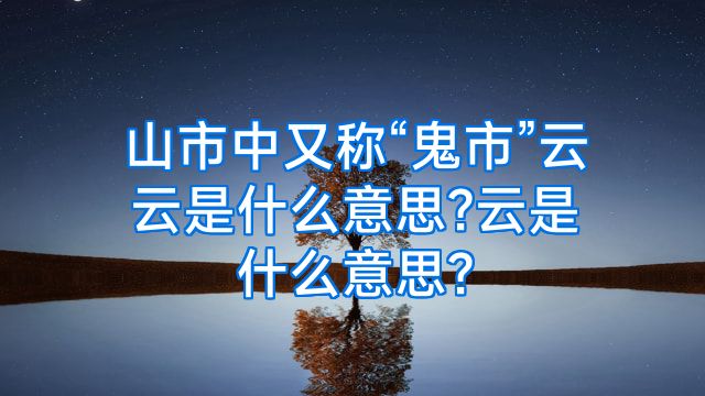 山市中又称“鬼市”云云是什么意思?云是什么意思?