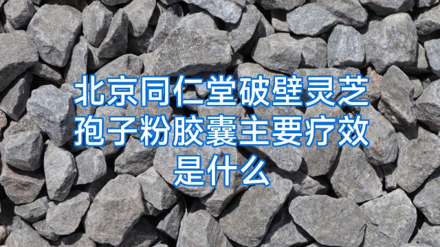 北京同仁堂破壁灵芝孢子粉胶囊主要疗效是什么