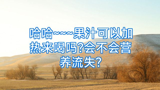 哈哈~~~果汁可以加热来喝吗?会不会营养流失?