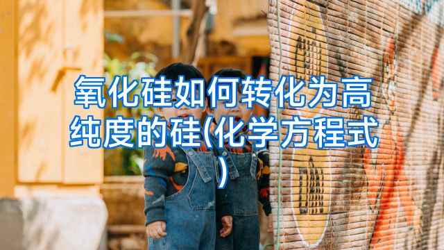 氧化硅如何转化为高纯度的硅(化学方程式)