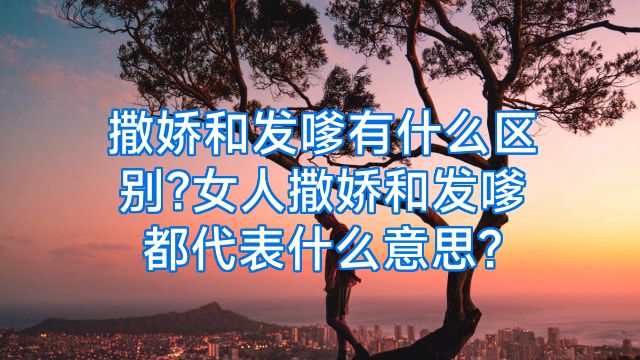 撒娇和发嗲有什么区别?女人撒娇和发嗲都代表什么意思?
