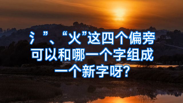 氵”、“火”这四个偏旁可以和哪一个字组成一个新字呀?