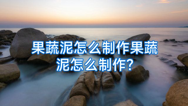 果蔬泥怎么制作果蔬泥怎么制作?
