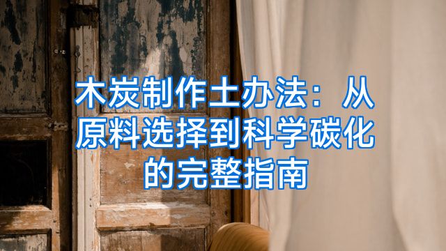 木炭制作土办法：从原料选择到科学碳化的完整指南
