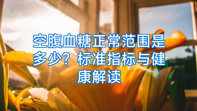 空腹血糖正常范围是多少？标准指标与健康解读